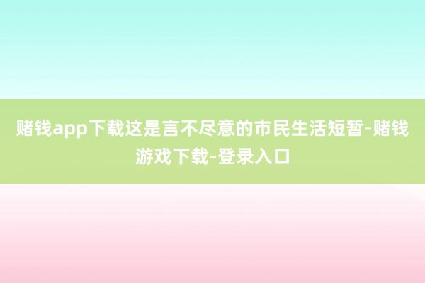 赌钱app下载这是言不尽意的市民生活短暂-赌钱游戏下载-登录入口