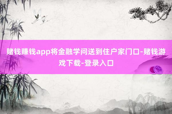 赌钱赚钱app将金融学问送到住户家门口-赌钱游戏下载-登录入口