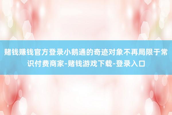 赌钱赚钱官方登录小鹅通的奇迹对象不再局限于常识付费商家-赌钱游戏下载-登录入口