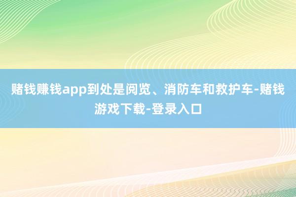 赌钱赚钱app到处是阅览、消防车和救护车-赌钱游戏下载-登录入口