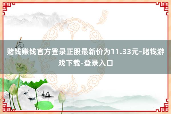 赌钱赚钱官方登录正股最新价为11.33元-赌钱游戏下载-登录入口