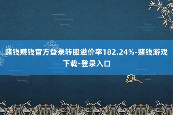 赌钱赚钱官方登录转股溢价率182.24%-赌钱游戏下载-登录入口