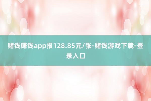 赌钱赚钱app报128.85元/张-赌钱游戏下载-登录入口
