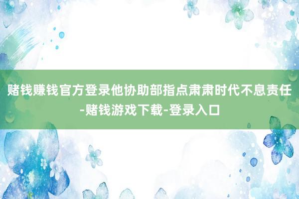 赌钱赚钱官方登录　　他协助部指点肃肃时代不息责任-赌钱游戏下载-登录入口