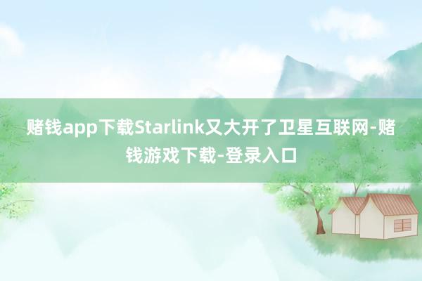 赌钱app下载Starlink又大开了卫星互联网-赌钱游戏下载-登录入口