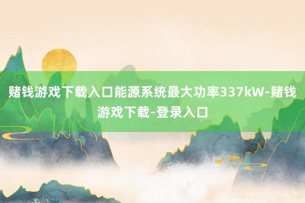 赌钱游戏下载入口能源系统最大功率337kW-赌钱游戏下载-登录入口