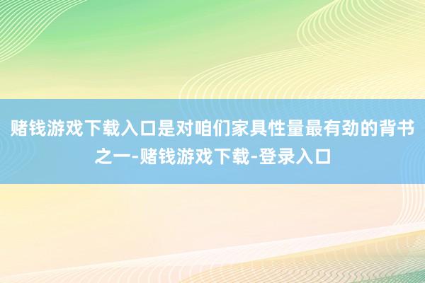 赌钱游戏下载入口是对咱们家具性量最有劲的背书之一-赌钱游戏下载-登录入口