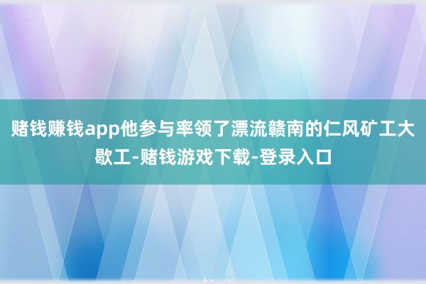 赌钱赚钱app他参与率领了漂流赣南的仁风矿工大歇工-赌钱游戏下载-登录入口
