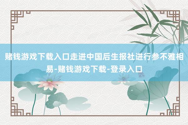 赌钱游戏下载入口走进中国后生报社进行参不雅相易-赌钱游戏下载-登录入口