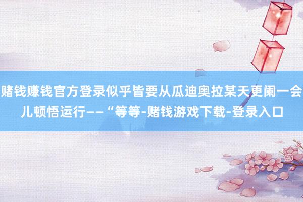 赌钱赚钱官方登录似乎皆要从瓜迪奥拉某天更阑一会儿顿悟运行——“等等-赌钱游戏下载-登录入口
