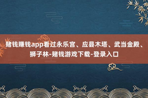 赌钱赚钱app看过永乐宫、应县木塔、武当金殿、狮子林-赌钱游戏下载-登录入口