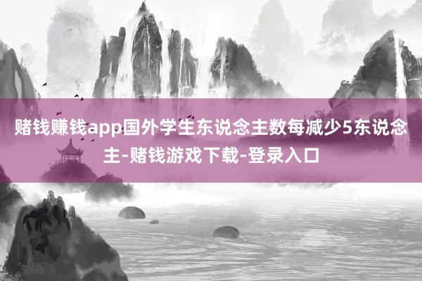 赌钱赚钱app国外学生东说念主数每减少5东说念主-赌钱游戏下载-登录入口
