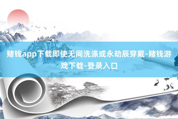 赌钱app下载即使无间洗涤或永劫辰穿戴-赌钱游戏下载-登录入口