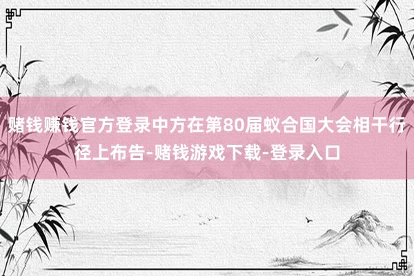 赌钱赚钱官方登录中方在第80届蚁合国大会相干行径上布告-赌钱游戏下载-登录入口