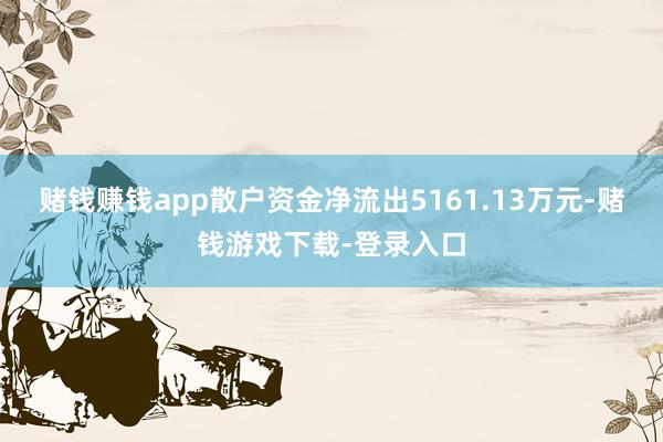 赌钱赚钱app散户资金净流出5161.13万元-赌钱游戏下载-登录入口