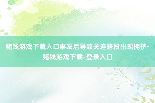 赌钱游戏下载入口事发后导致关连路段出现拥挤-赌钱游戏下载-登录入口