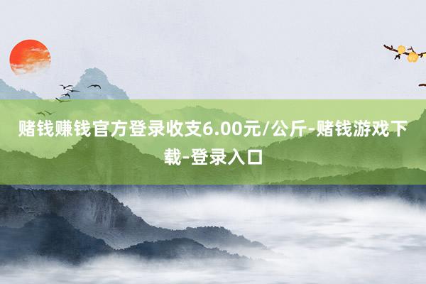 赌钱赚钱官方登录收支6.00元/公斤-赌钱游戏下载-登录入口