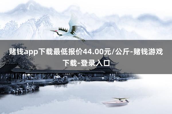 赌钱app下载最低报价44.00元/公斤-赌钱游戏下载-登录入口