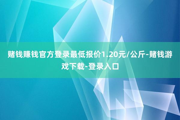 赌钱赚钱官方登录最低报价1.20元/公斤-赌钱游戏下载-登录入口