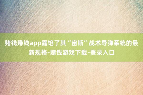 赌钱赚钱app露馅了其“宙斯”战术导弹系统的最新规格-赌钱游戏下载-登录入口