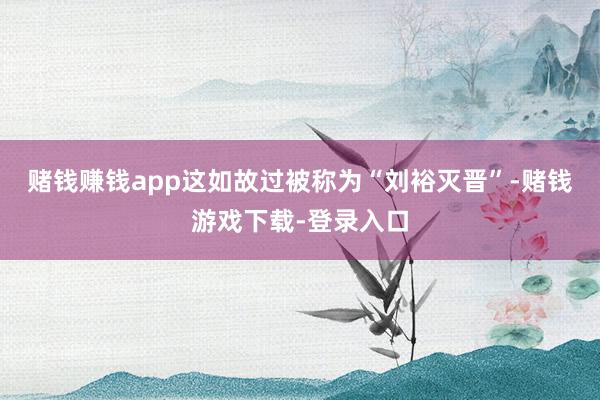 赌钱赚钱app这如故过被称为“刘裕灭晋”-赌钱游戏下载-登录入口
