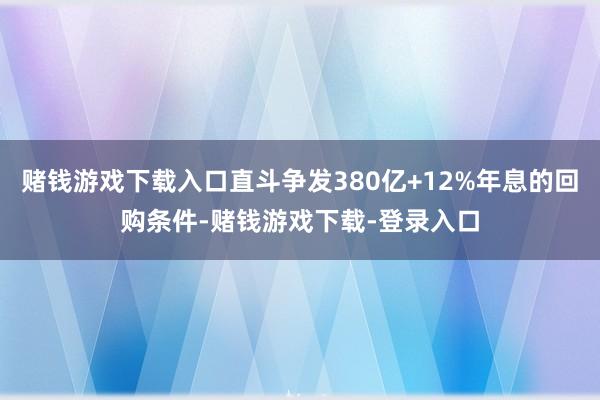 赌钱游戏下载入口直斗争发380亿+12%年息的回购条件-赌钱游戏下载-登录入口