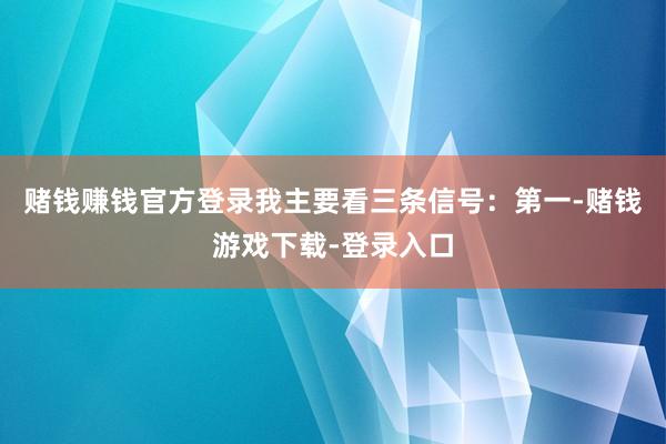 赌钱赚钱官方登录我主要看三条信号:第一-赌钱游戏下载-登录入口