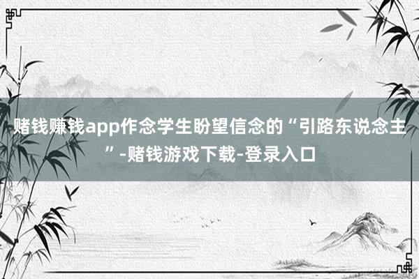 赌钱赚钱app作念学生盼望信念的“引路东说念主”-赌钱游戏下载-登录入口