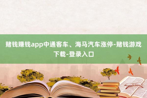 赌钱赚钱app中通客车、海马汽车涨停-赌钱游戏下载-登录入口