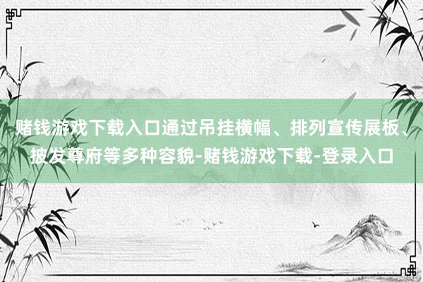 赌钱游戏下载入口通过吊挂横幅、排列宣传展板、披发尊府等多种容貌-赌钱游戏下载-登录入口