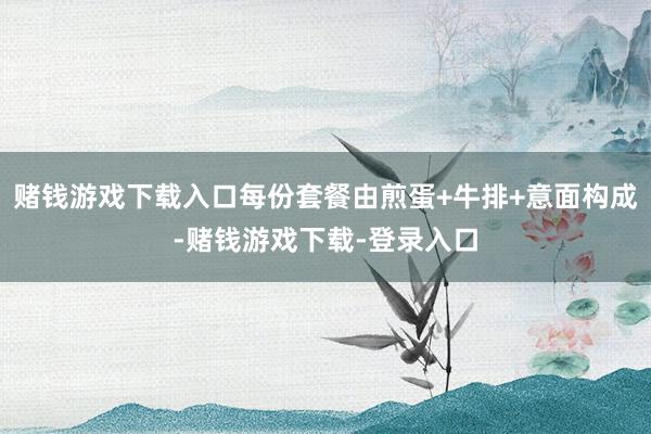 赌钱游戏下载入口每份套餐由煎蛋+牛排+意面构成-赌钱游戏下载-登录入口
