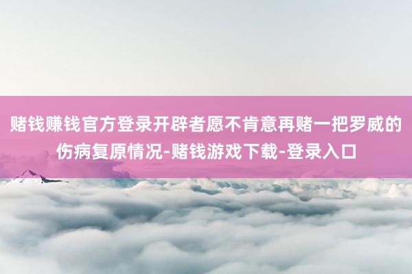 赌钱赚钱官方登录开辟者愿不肯意再赌一把罗威的伤病复原情况-赌钱游戏下载-登录入口