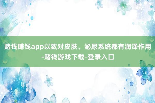 赌钱赚钱app以致对皮肤、泌尿系统都有润泽作用-赌钱游戏下载-登录入口