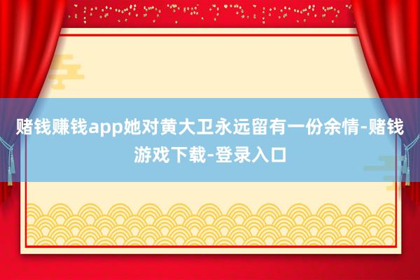赌钱赚钱app她对黄大卫永远留有一份余情-赌钱游戏下载-登录入口