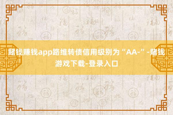 赌钱赚钱app路维转债信用级别为“AA-”-赌钱游戏下载-登录入口