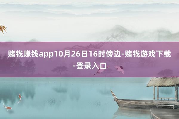 赌钱赚钱app10月26日16时傍边-赌钱游戏下载-登录入口