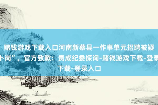 赌钱游戏下载入口河南新蔡县一作事单元招聘被疑“萝卜岗”，官方致歉：责成纪委探询-赌钱游戏下载-登录入口