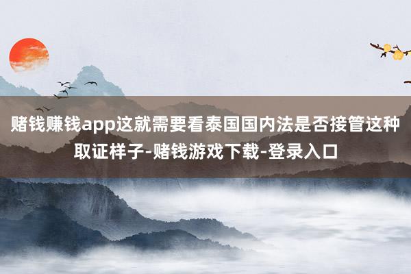 赌钱赚钱app这就需要看泰国国内法是否接管这种取证样子-赌钱游戏下载-登录入口
