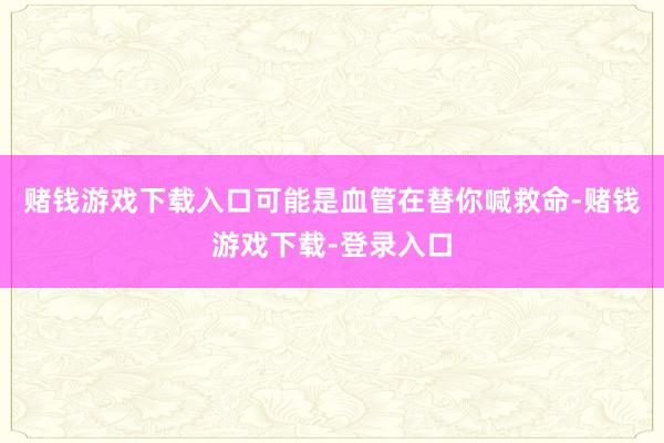 赌钱游戏下载入口可能是血管在替你喊救命-赌钱游戏下载-登录入口
