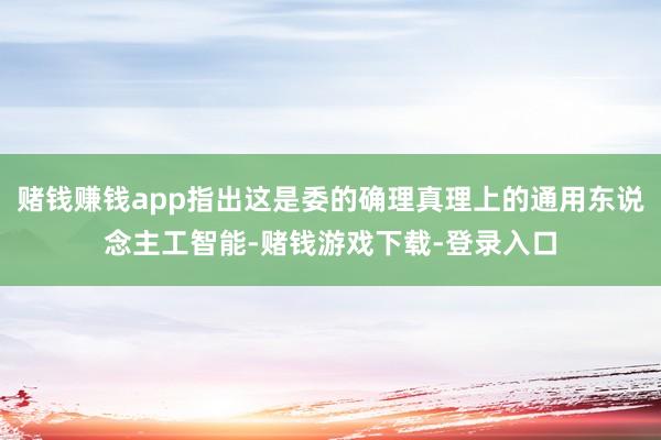 赌钱赚钱app指出这是委的确理真理上的通用东说念主工智能-赌钱游戏下载-登录入口