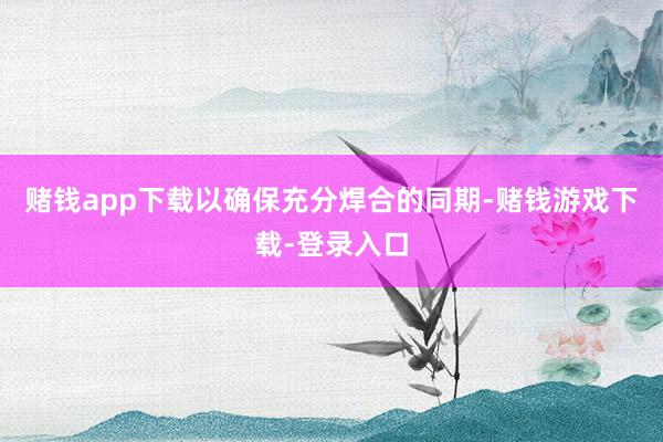 赌钱app下载以确保充分焊合的同期-赌钱游戏下载-登录入口