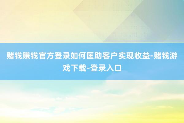 赌钱赚钱官方登录如何匡助客户实现收益-赌钱游戏下载-登录入口