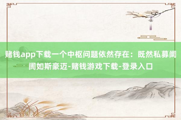 赌钱app下载一个中枢问题依然存在：既然私募阛阓如斯豪迈-赌钱游戏下载-登录入口
