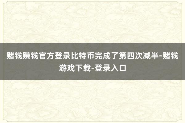 赌钱赚钱官方登录比特币完成了第四次减半-赌钱游戏下载-登录入口