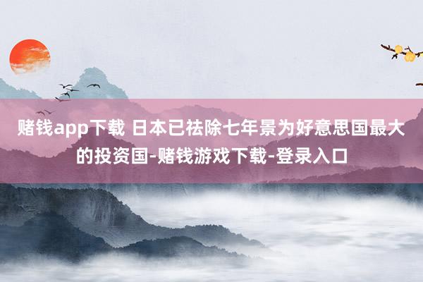赌钱app下载 日本已祛除七年景为好意思国最大的投资国-赌钱游戏下载-登录入口