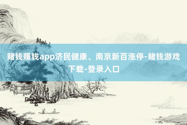 赌钱赚钱app济民健康、南京新百涨停-赌钱游戏下载-登录入口