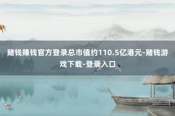 赌钱赚钱官方登录总市值约110.5亿港元-赌钱游戏下载-登录入口