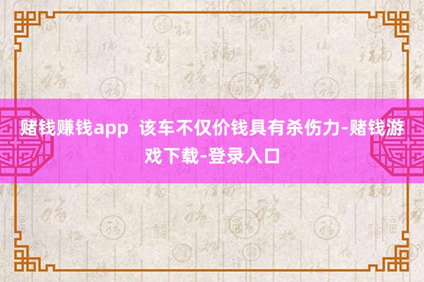 赌钱赚钱app  该车不仅价钱具有杀伤力-赌钱游戏下载-登录入口