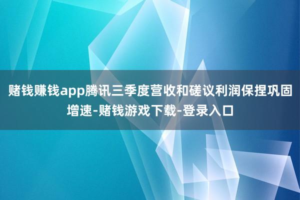 赌钱赚钱app腾讯三季度营收和磋议利润保捏巩固增速-赌钱游戏下载-登录入口