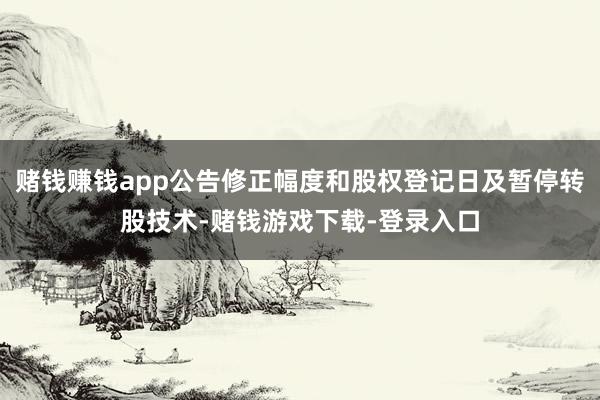 赌钱赚钱app公告修正幅度和股权登记日及暂停转股技术-赌钱游戏下载-登录入口